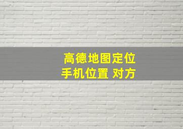 高德地图定位手机位置 对方